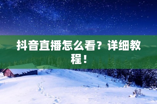 抖音直播怎么看?详细教程! 抖音直播怎么看?详细教程!