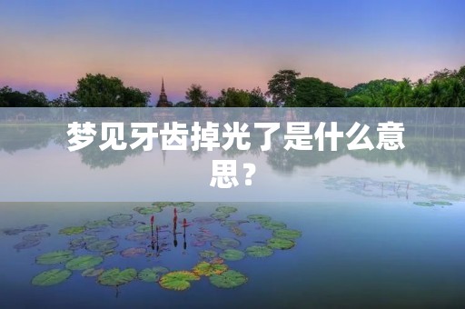 梦见牙齿掉光了是什么意思? 梦见牙齿掉光了是什么意思?