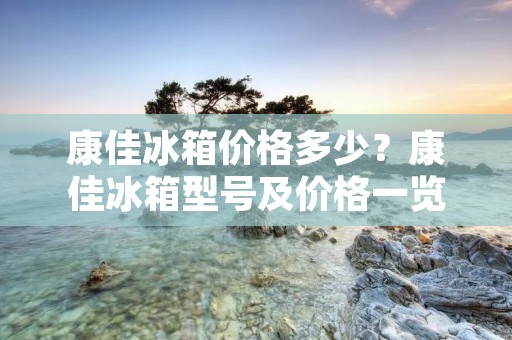 康佳冰箱价格多少?康佳冰箱型号及价格一览