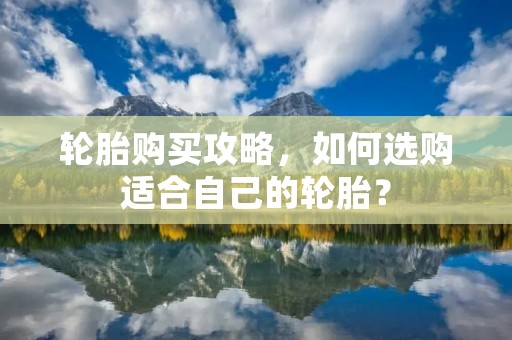 轮胎购买攻略，如何选购适合自己的轮胎？