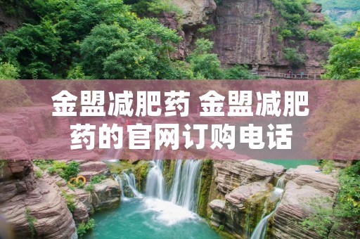 金盟减肥药 金盟减肥药的官网订购** 金盟减肥药 金盟减肥药的官网订购**