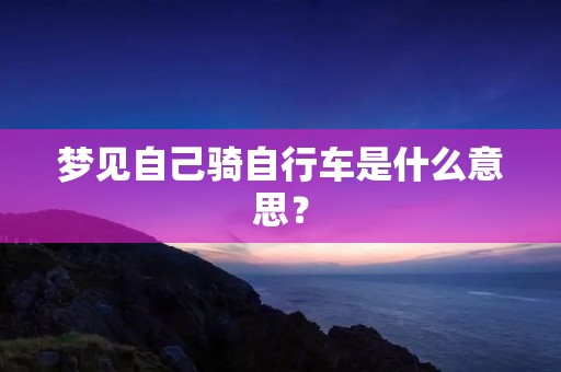 梦见自己骑自行车是什么意思? 梦见自己骑自行车是什么意思?