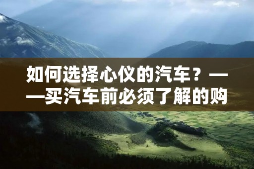 如何选择心仪的汽车?——买汽车前必须了解的购车知识 如何选择心仪的汽车?——买汽车前必须了解的购车知识