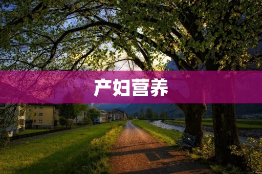 产妇营养：重要性、营养需求及应对措施