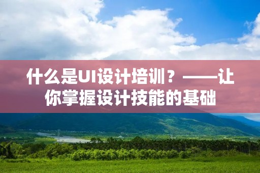 什么是UI设计培训?——让你掌握设计技能的基础