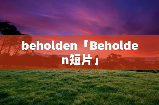 beholden「Beholden短片」 beholden「Beholden短片」