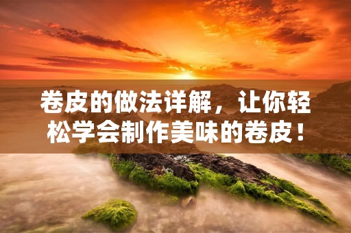 卷皮的做法详解,让你轻松学会制作美味的卷皮! 卷皮的做法详解,让你轻松学会制作美味的卷皮!