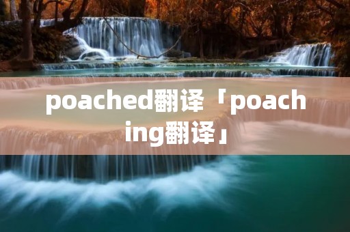 poached翻译「poaching翻译」 poached翻译「poaching翻译」