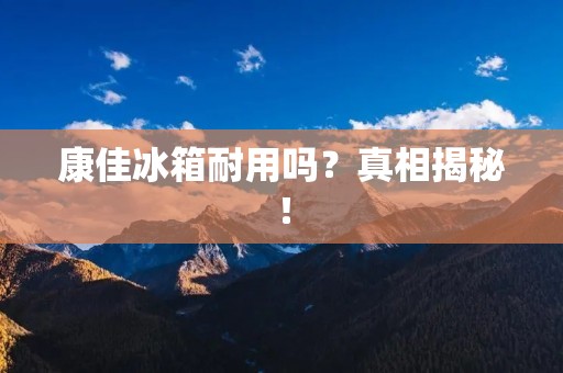 康佳冰箱耐用吗？真相揭秘！