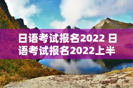 日语考试报名2022 日语考试报名2022上半年 日语考试报名2022 日语考试报名2022上半年