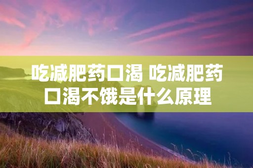 吃减肥药口渴 吃减肥药口渴不饿是什么原理 吃减肥药口渴 吃减肥药口渴不饿是什么原理