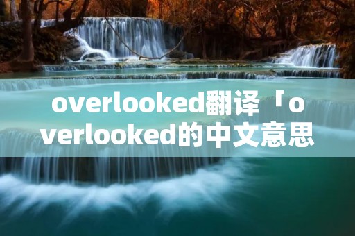 overlooked翻译「overlooked的中文意思」