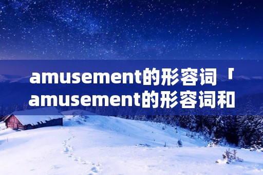 amusement的形容词「amusement的形容词和动词」 amusement的形容词「amusement的形容词和动词」