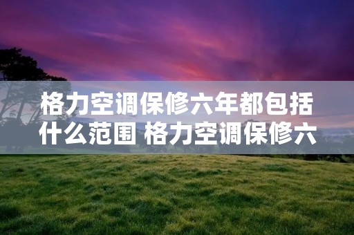 格力空调保修六年都包括什么范围 格力空调保修六年是包含哪些项目 格力空调保修六年都包括什么范围 格力空调保修六年是包含哪些项目