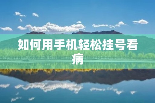 如何用手机轻松挂号看病 如何用手机轻松挂号看病