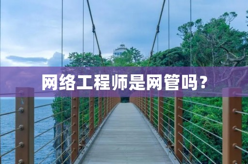 网络工程师是网管吗？