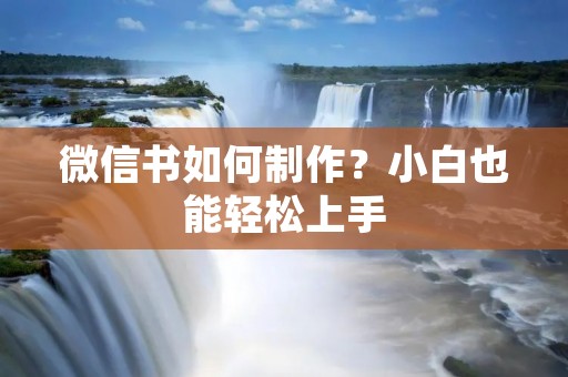 微信书如何制作？小白也能轻松上手