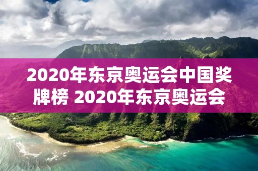 2020年东京奥运会中国奖牌榜 2020年东京奥运会中国奖牌榜人名 2020年东京奥运会中国奖牌榜 2020年东京奥运会中国奖牌榜人名