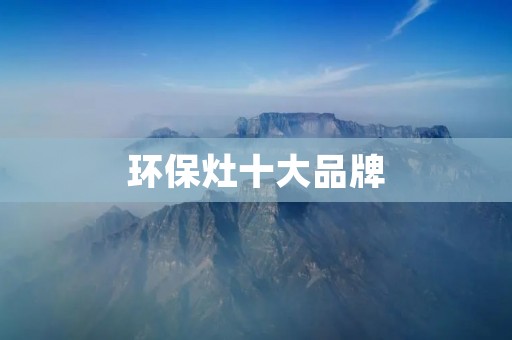 环保灶十大品牌：让绿色生活从厨房开始