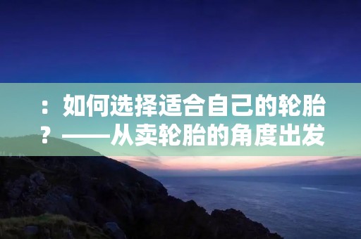 :如何选择适合自己的轮胎?——从卖轮胎的角度出发 :如何选择适合自己的轮胎?——从卖轮胎的角度出发
