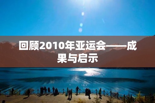回顾2010年亚运会——成果与启示 回顾2010年亚运会——成果与启示
