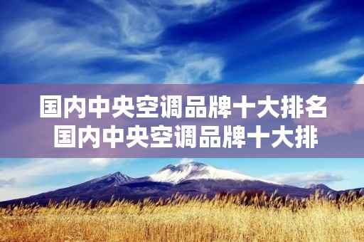 国内中央空调品牌十大排名 国内中央空调品牌十大排名榜 国内中央空调品牌十大排名 国内中央空调品牌十大排名榜