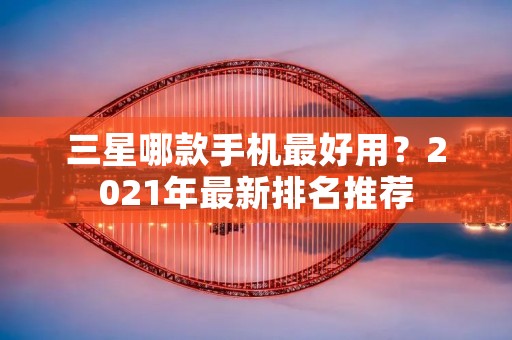 三星哪款手机最好用？2021年最新排名推荐