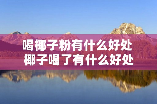 喝椰子粉有什么好处 椰子喝了有什么好处 喝椰子粉有什么好处 椰子喝了有什么好处