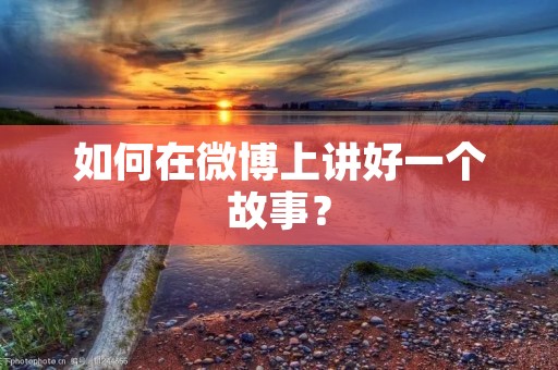 如何在微博上讲好一个故事? 如何在微博上讲好一个故事?