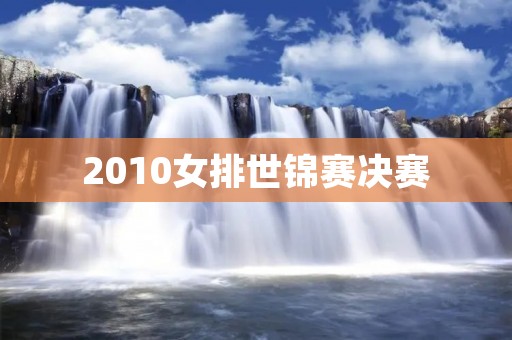 2010女排世锦赛决赛:中国队夺冠,创历史性突破 2010女排世锦赛决赛:中国队夺冠,创历史性突破
