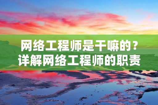网络工程师是干嘛的?详解网络工程师的职责和技能