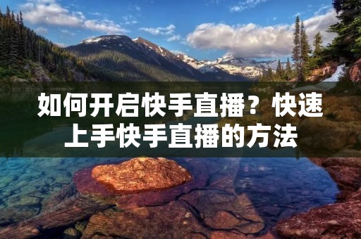 如何开启快手直播?快速上手快手直播的方法 如何开启快手直播?快速上手快手直播的方法