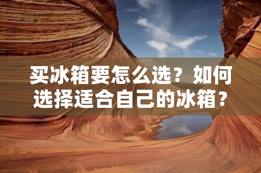 买冰箱要怎么选?如何选择适合自己的冰箱? 买冰箱要怎么选?如何选择适合自己的冰箱?