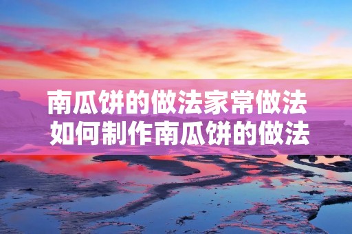 南瓜饼的做法家常做法 如何制作南瓜饼的做法家常做法 南瓜饼的做法家常做法 如何制作南瓜饼的做法家常做法