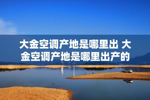 大金空调产地是哪里出 大金空调产地是哪里出产的