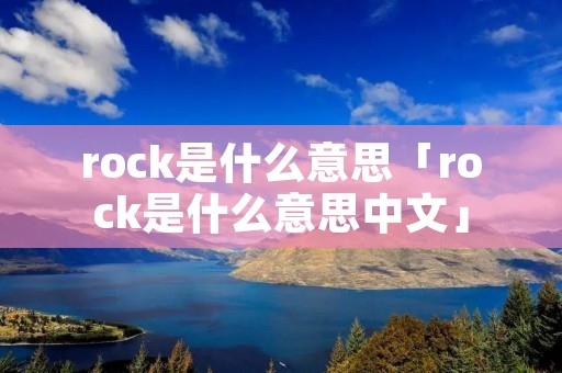 rock是什么意思「rock是什么意思中文」 rock是什么意思「rock是什么意思中文」