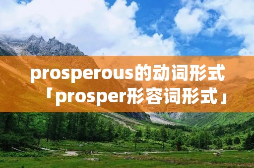 prosperous的动词形式「prosper形容词形式」 prosperous的动词形式「prosper形容词形式」