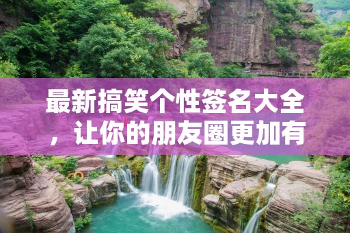 最新搞笑个性签名大全，让你的朋友圈更加有趣