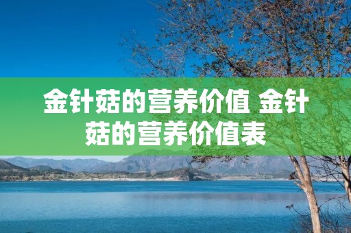 金针菇的营养价值 金针菇的营养价值表 金针菇的营养价值 金针菇的营养价值表