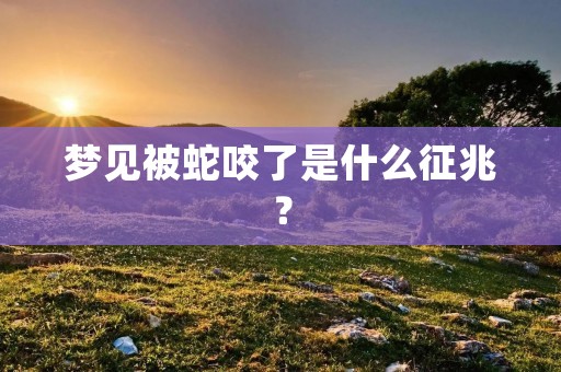 梦见被蛇咬了是什么征兆？