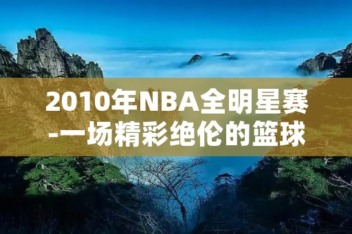 2010年NBA全明星赛-一场精彩绝伦的篮球盛宴 2010年NBA全明星赛-一场精彩绝伦的篮球盛宴