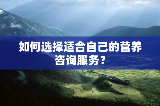 如何选择适合自己的营养咨询服务? 如何选择适合自己的营养咨询服务?