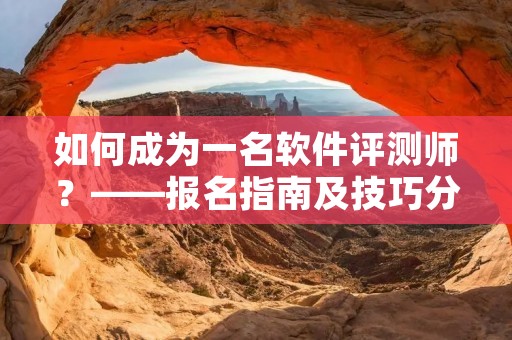 如何成为一名软件评测师？——报名指南及技巧分享