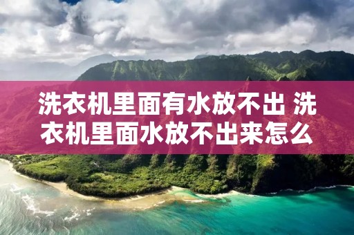 洗衣机里面有水放不出 洗衣机里面水放不出来怎么回事? 洗衣机里面有水放不出 洗衣机里面水放不出来怎么回事?