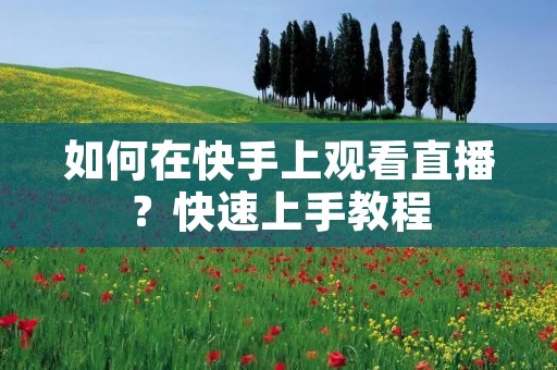 如何在快手上观看直播?快速上手教程