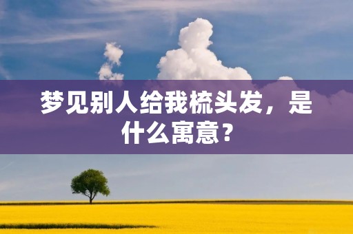 梦见别人给我梳头发，是什么寓意？