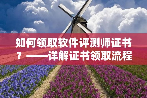 如何领取软件评测师证书？——详解证书领取流程