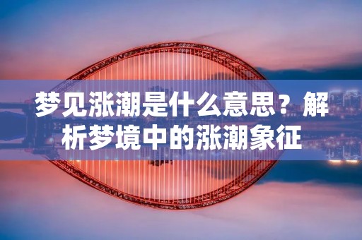 梦见涨潮是什么意思？解析梦境中的涨潮象征