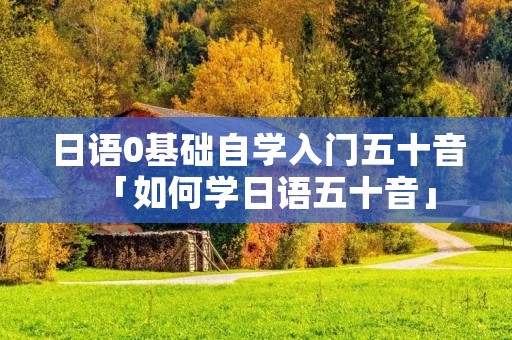 日语0基础自学入门五十音「如何学日语五十音」
