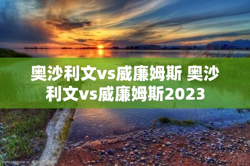 奥沙利文vs威廉姆斯 奥沙利文vs威廉姆斯2023